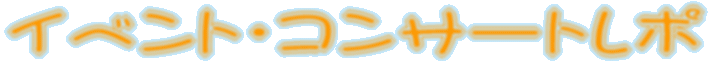 イベント・コンサートレポ